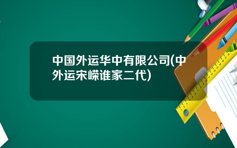 中国外运华中有限公司(中外运宋嵘谁家二代)