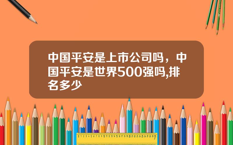 中国平安是上市公司吗，中国平安是世界500强吗,排名多少