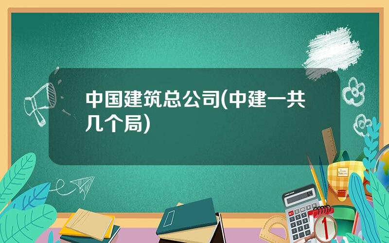 中国建筑总公司(中建一共几个局)