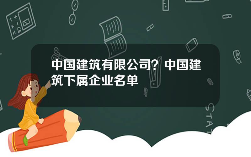 中国建筑有限公司？中国建筑下属企业名单