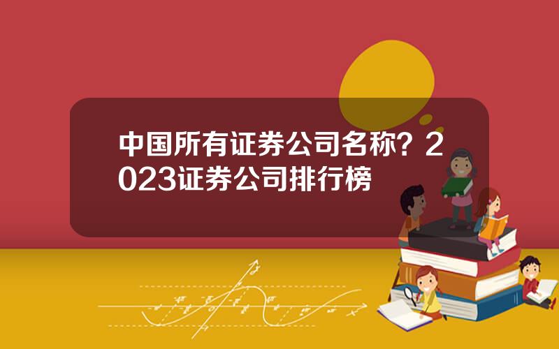 中国所有证券公司名称？2023证券公司排行榜