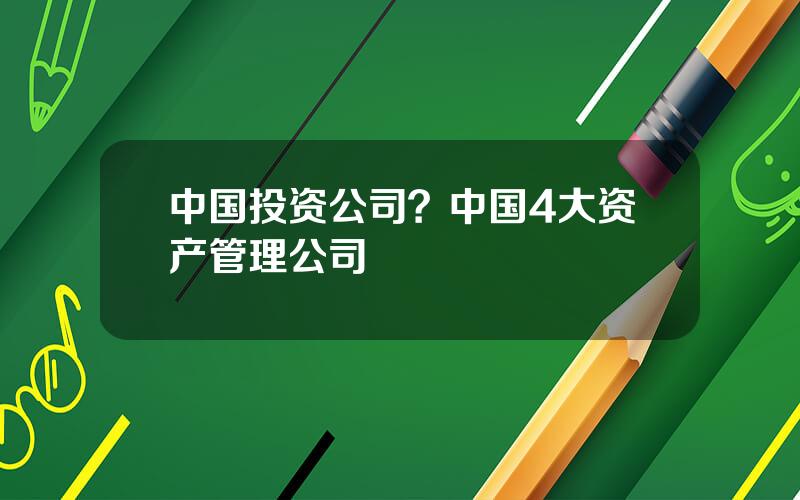 中国投资公司？中国4大资产管理公司