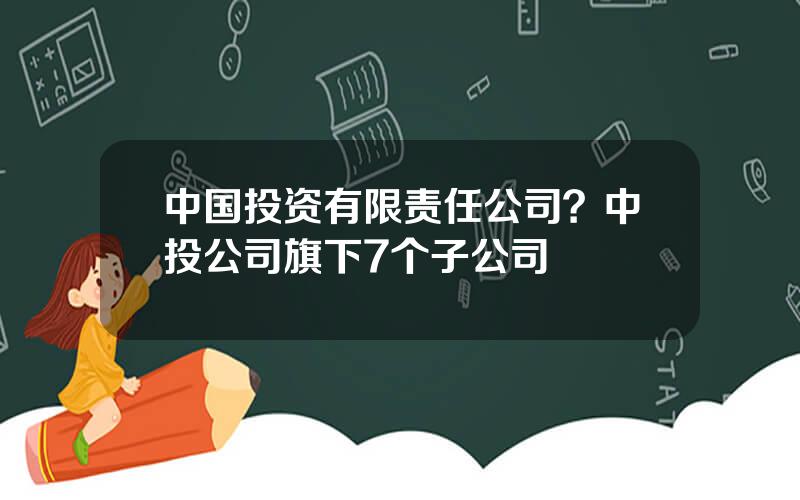 中国投资有限责任公司？中投公司旗下7个子公司
