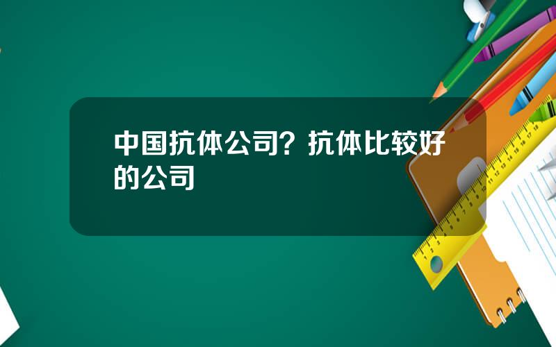 中国抗体公司？抗体比较好的公司