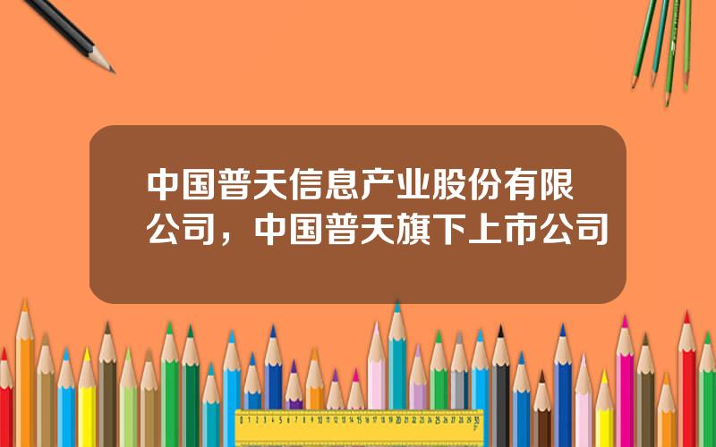 中国普天信息产业股份有限公司，中国普天旗下上市公司