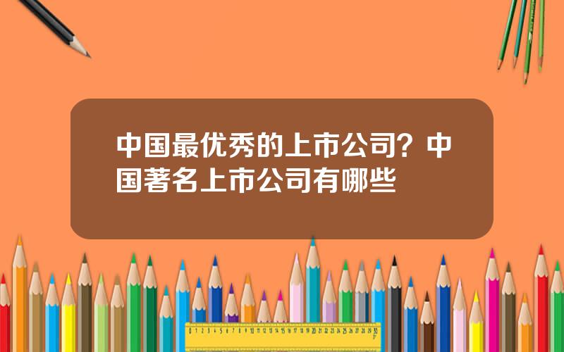 中国最优秀的上市公司？中国著名上市公司有哪些