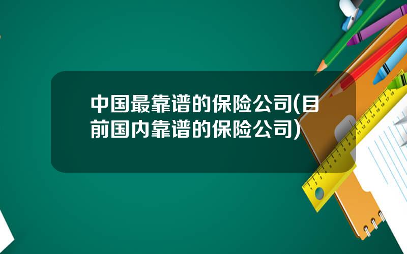 中国最靠谱的保险公司(目前国内靠谱的保险公司)