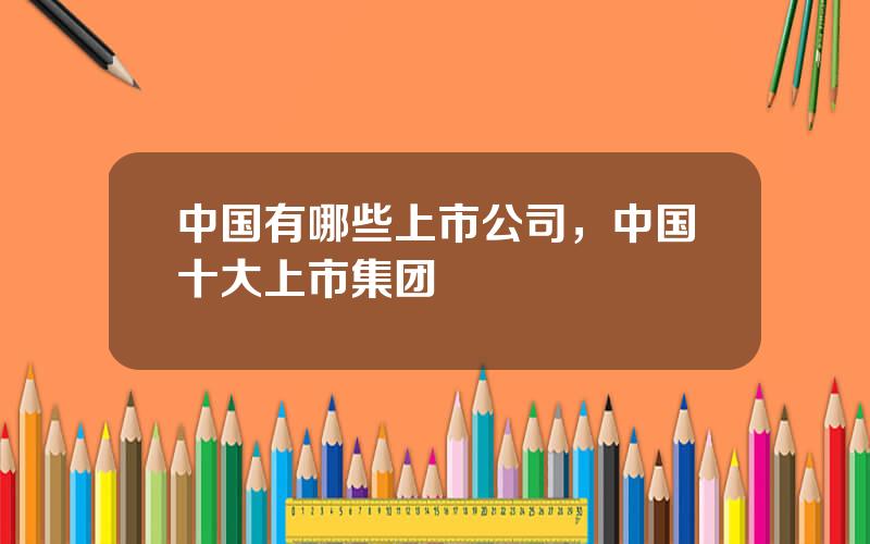 中国有哪些上市公司，中国十大上市集团