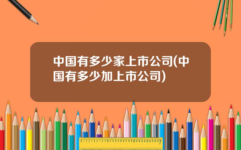 中国有多少家上市公司(中国有多少加上市公司)