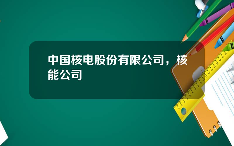 中国核电股份有限公司，核能公司