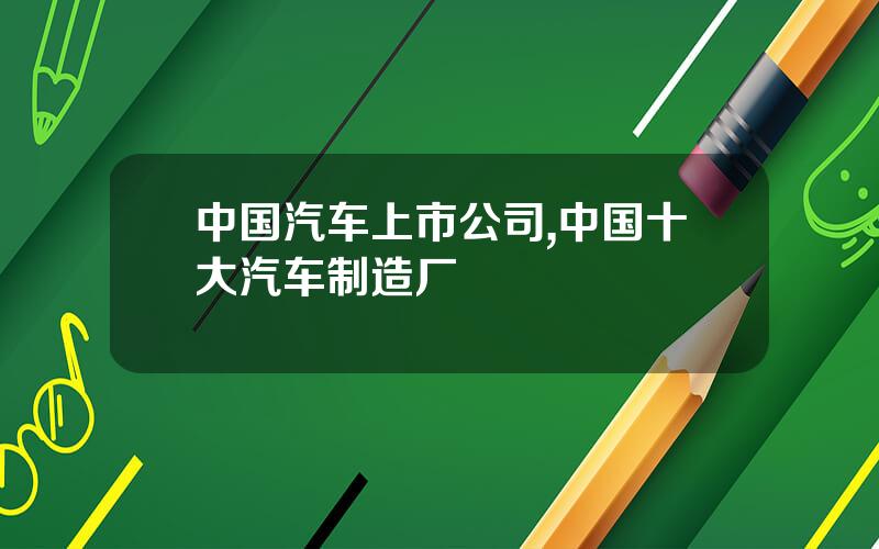 中国汽车上市公司,中国十大汽车制造厂