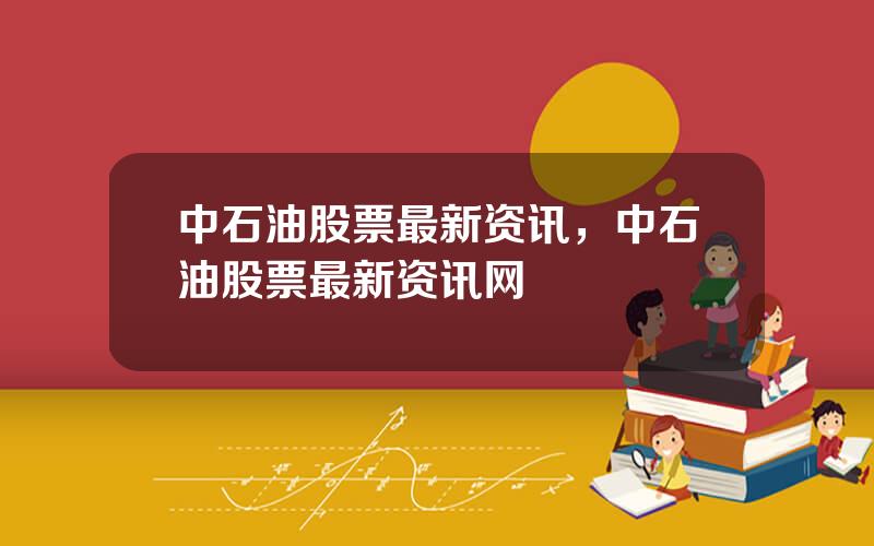 中石油股票最新资讯，中石油股票最新资讯网