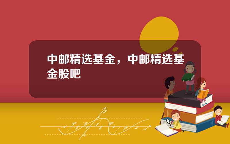 中邮精选基金，中邮精选基金股吧