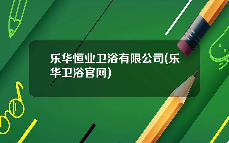 乐华恒业卫浴有限公司(乐华卫浴官网)