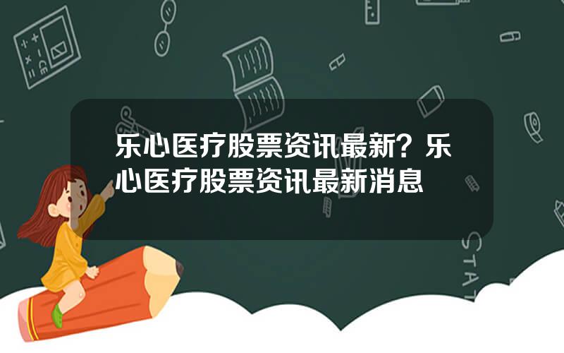 乐心医疗股票资讯最新？乐心医疗股票资讯最新消息