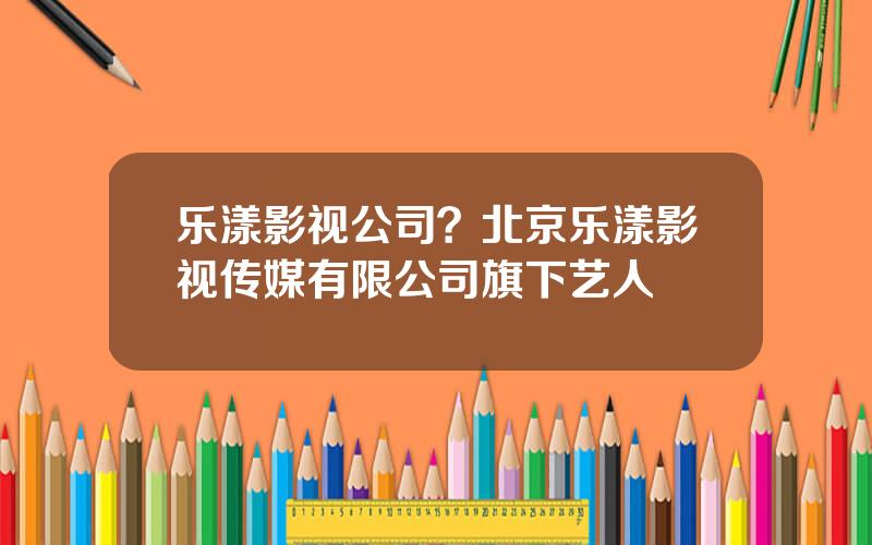 乐漾影视公司？北京乐漾影视传媒有限公司旗下艺人