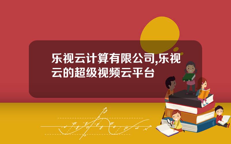乐视云计算有限公司,乐视云的超级视频云平台