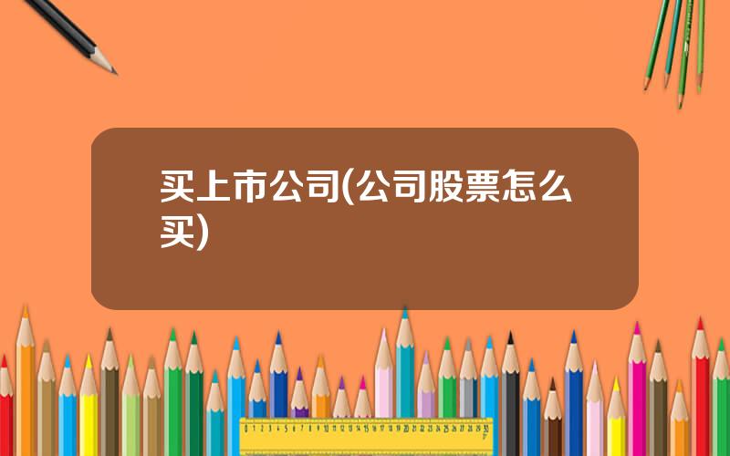 买上市公司(公司股票怎么买)