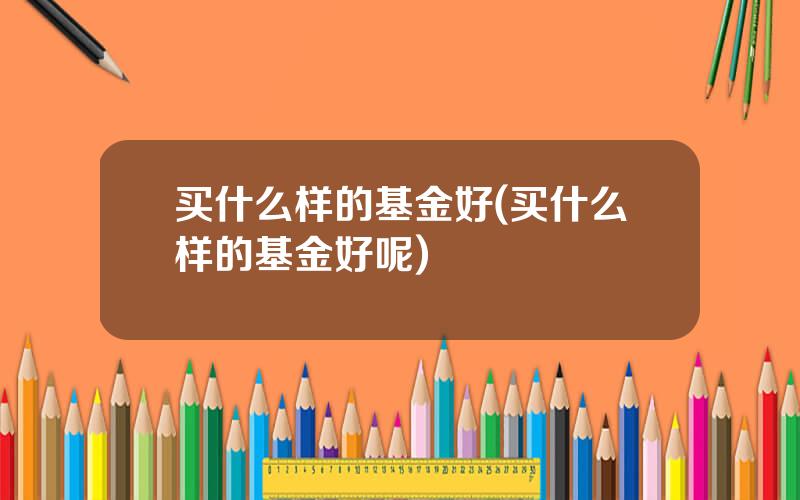 买什么样的基金好(买什么样的基金好呢)