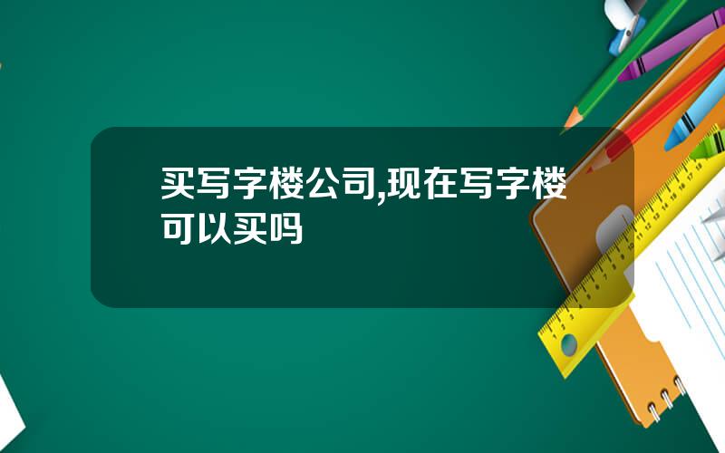 买写字楼公司,现在写字楼可以买吗