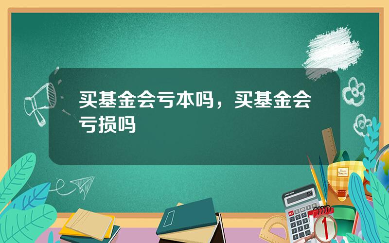 买基金会亏本吗，买基金会亏损吗