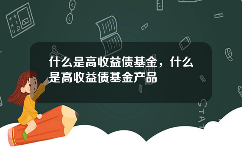 什么是高收益债基金，什么是高收益债基金产品