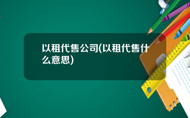 以租代售公司(以租代售什么意思)