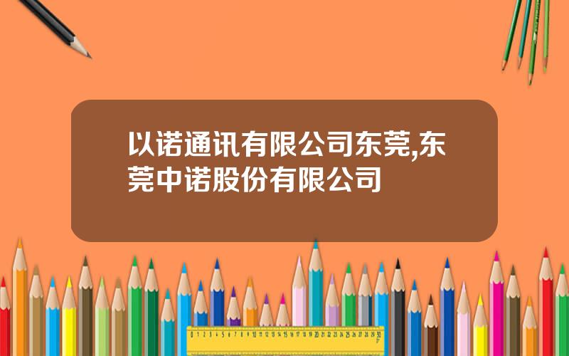 以诺通讯有限公司东莞,东莞中诺股份有限公司