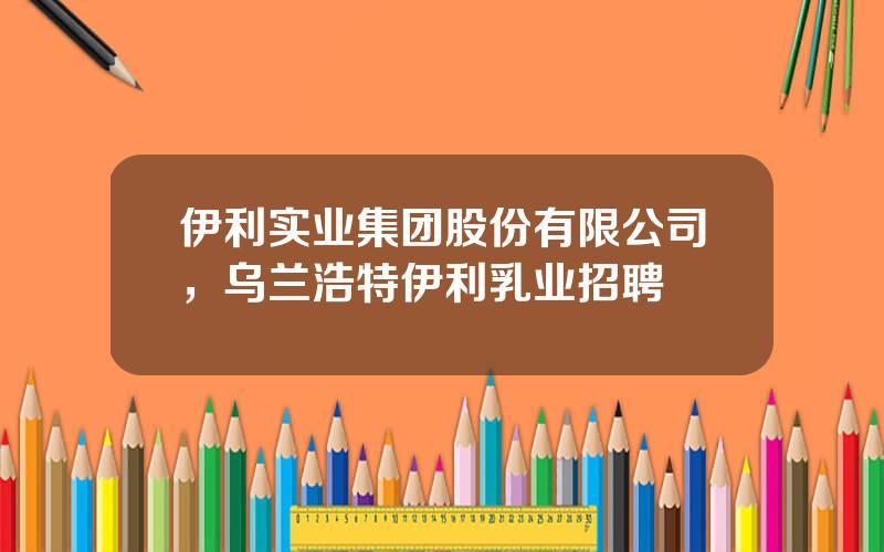 伊利实业集团股份有限公司，乌兰浩特伊利乳业招聘