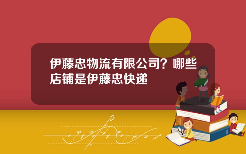 伊藤忠物流有限公司？哪些店铺是伊藤忠快递