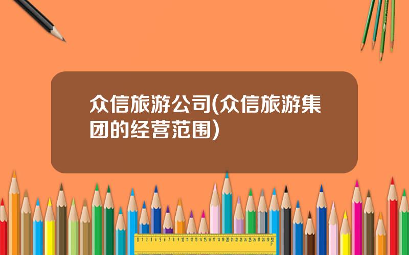 众信旅游公司(众信旅游集团的经营范围)