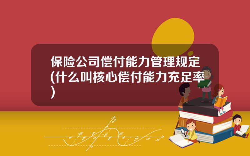 保险公司偿付能力管理规定(什么叫核心偿付能力充足率)