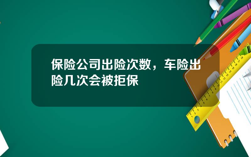 保险公司出险次数，车险出险几次会被拒保