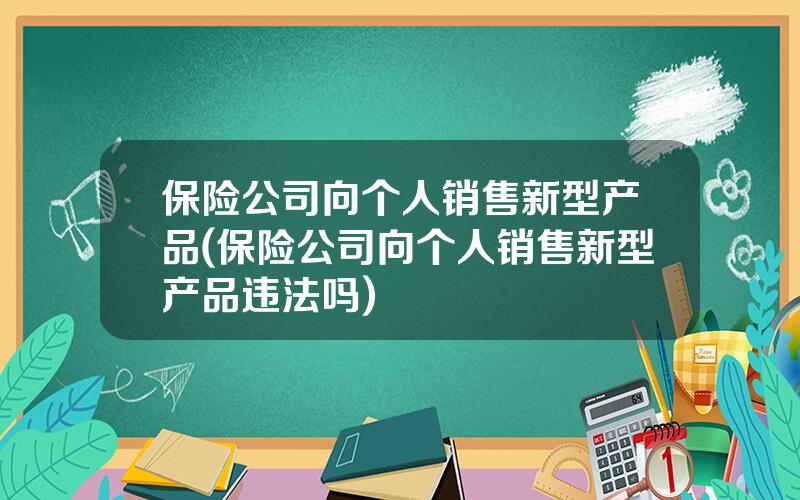 保险公司向个人销售新型产品(保险公司向个人销售新型产品违法吗)