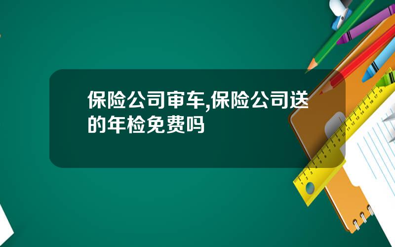保险公司审车,保险公司送的年检免费吗