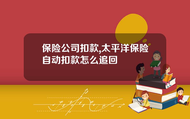 保险公司扣款,太平洋保险自动扣款怎么追回
