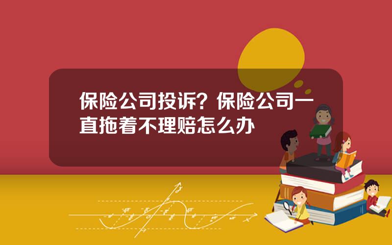 保险公司投诉？保险公司一直拖着不理赔怎么办
