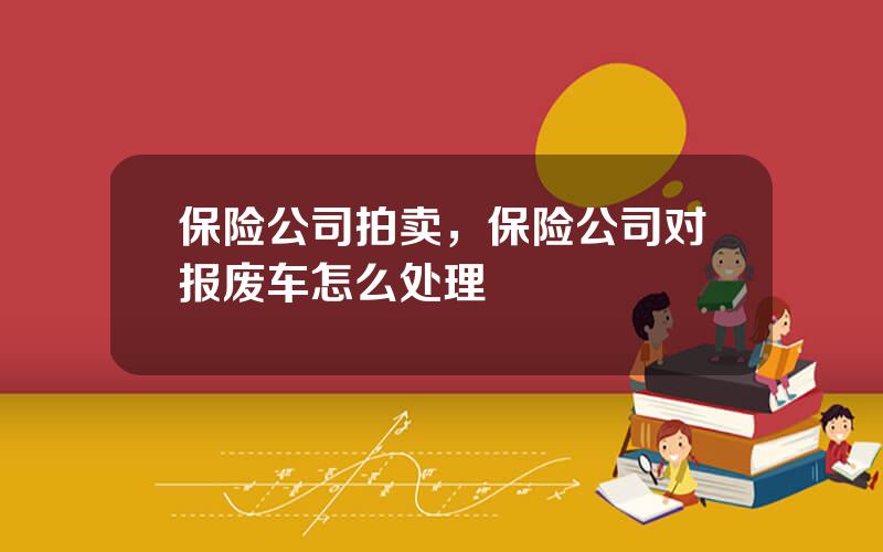 保险公司拍卖，保险公司对报废车怎么处理