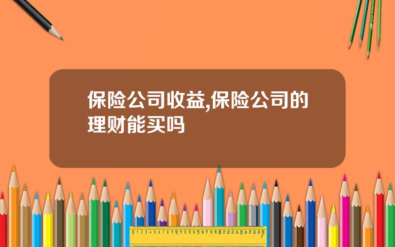 保险公司收益,保险公司的理财能买吗