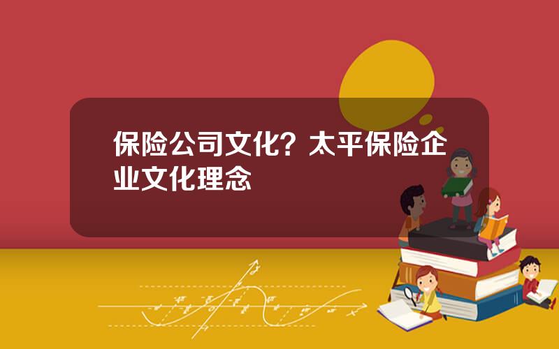 保险公司文化？太平保险企业文化理念