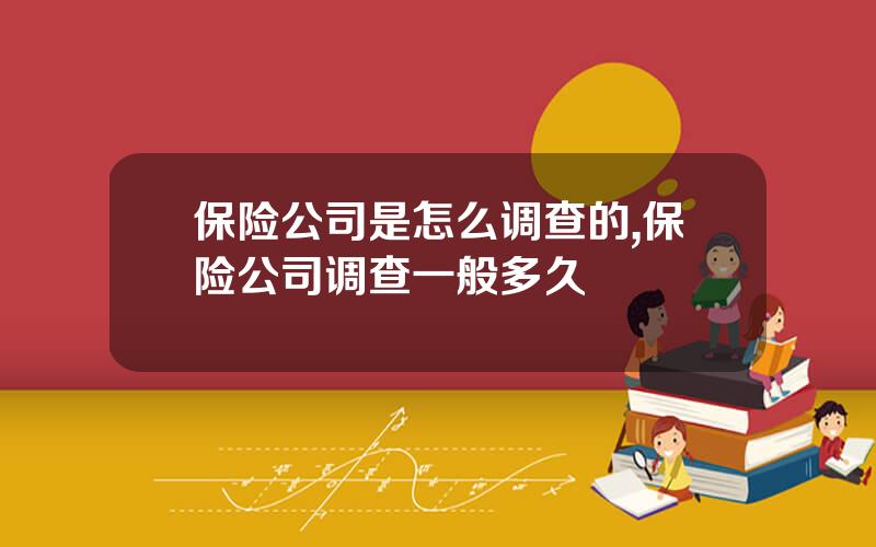 保险公司是怎么调查的,保险公司调查一般多久