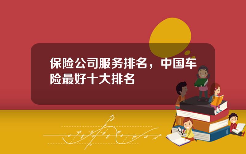 保险公司服务排名，中国车险最好十大排名