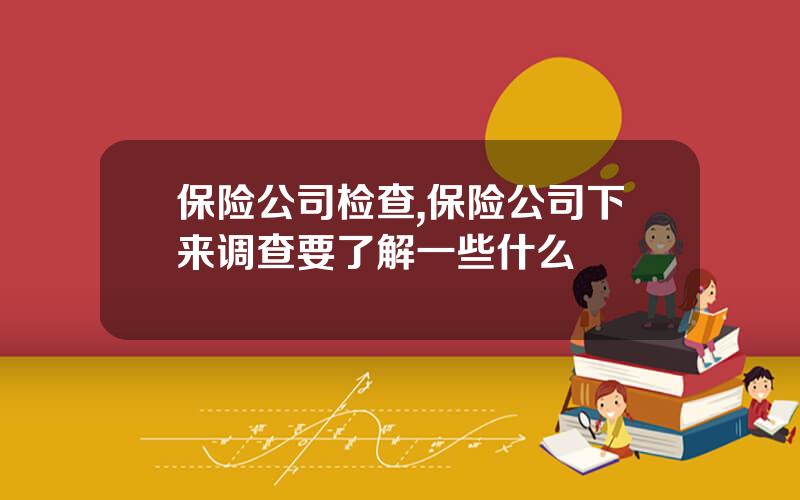 保险公司检查,保险公司下来调查要了解一些什么