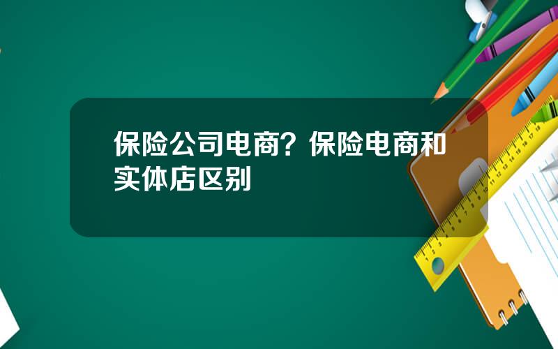 保险公司电商？保险电商和实体店区别