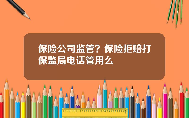 保险公司监管？保险拒赔打保监局电话管用么