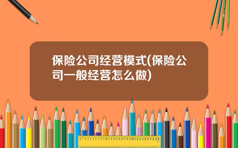 保险公司经营模式(保险公司一般经营怎么做)