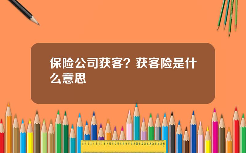 保险公司获客？获客险是什么意思