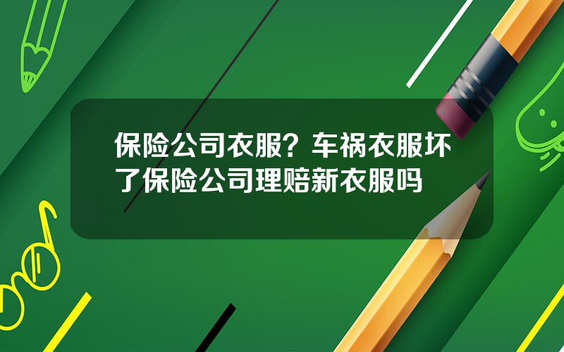 保险公司衣服？车祸衣服坏了保险公司理赔新衣服吗
