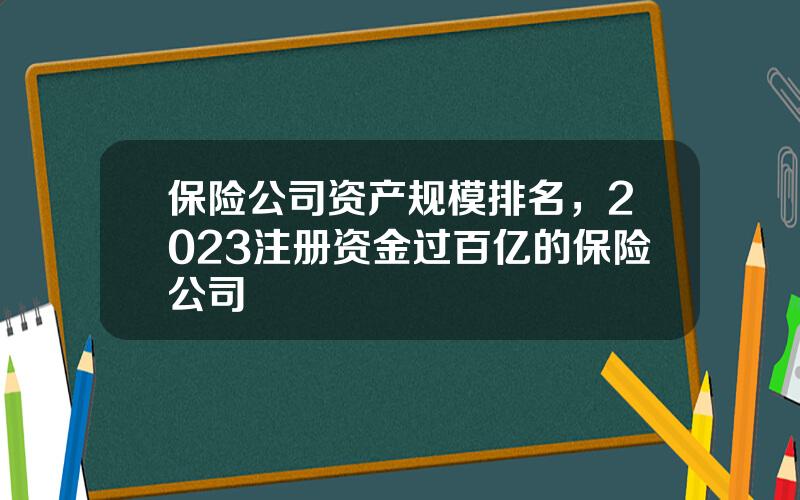 保险公司资产规模排名，2023注册资金过百亿的保险公司