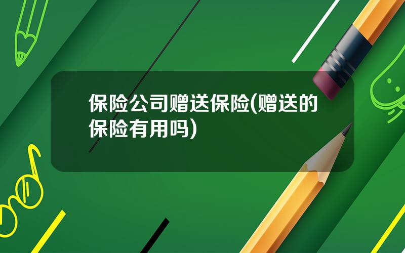 保险公司赠送保险(赠送的保险有用吗)